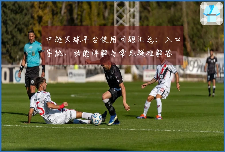 中超买球平台使用问题汇总：入口导航、功能详解与常见疑难解答