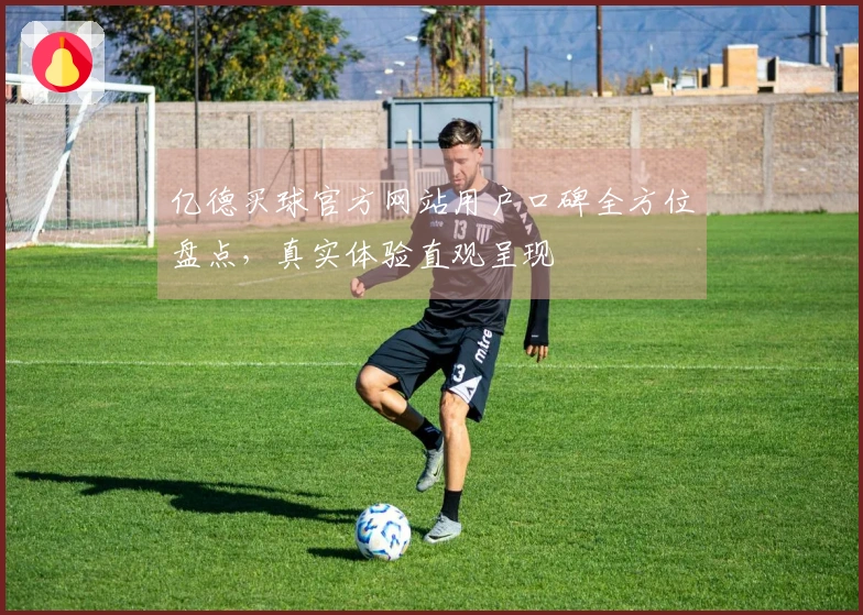 亿德买球官方网站用户口碑全方位盘点，真实体验直观呈现