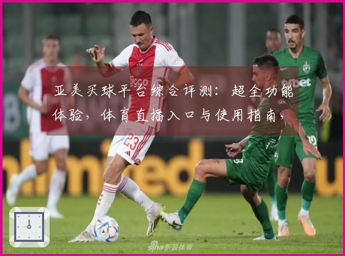 亚美买球平台综合评测：超全功能体验，体育直播入口与使用指南，为你的观赛之旅保驾护航
