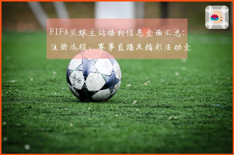 FIFA买球主站福利信息全面汇总：注册流程、赛事直播及精彩活动全攻略