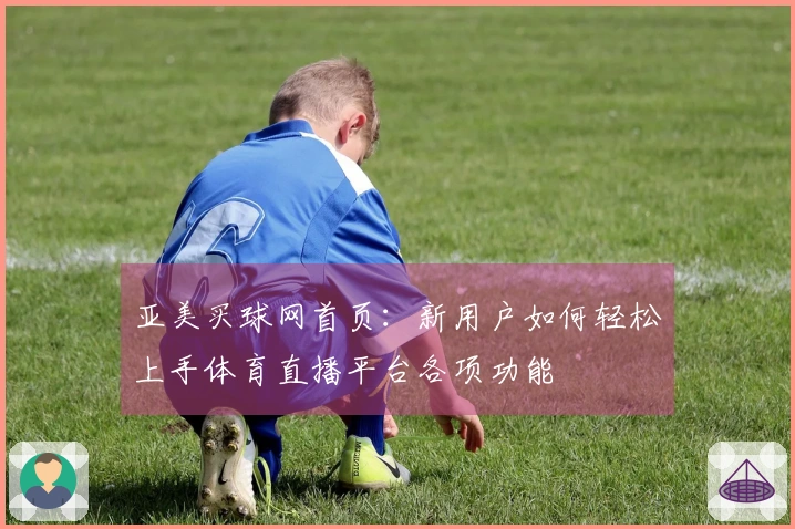 亚美买球网首页：新用户如何轻松上手体育直播平台各项功能