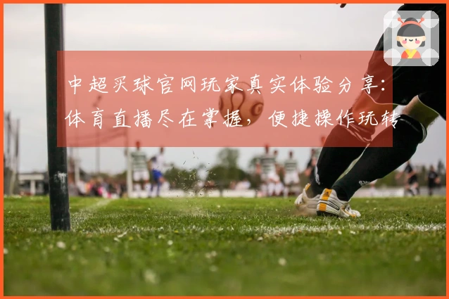 中超买球官网玩家真实体验分享：体育直播尽在掌握，便捷操作玩转精彩赛事