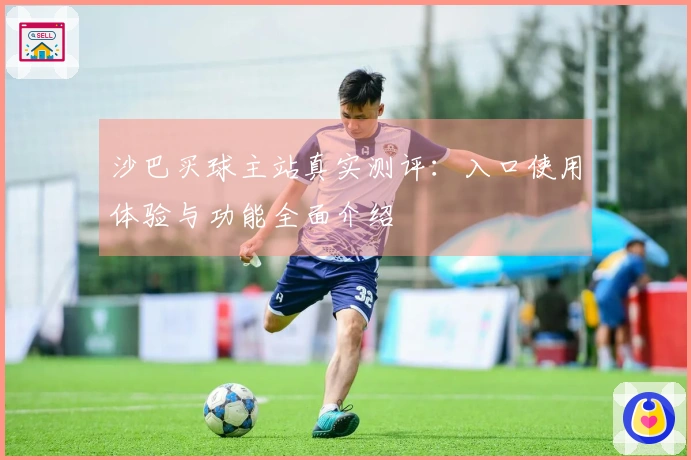 沙巴买球主站真实测评：入口使用体验与功能全面介绍