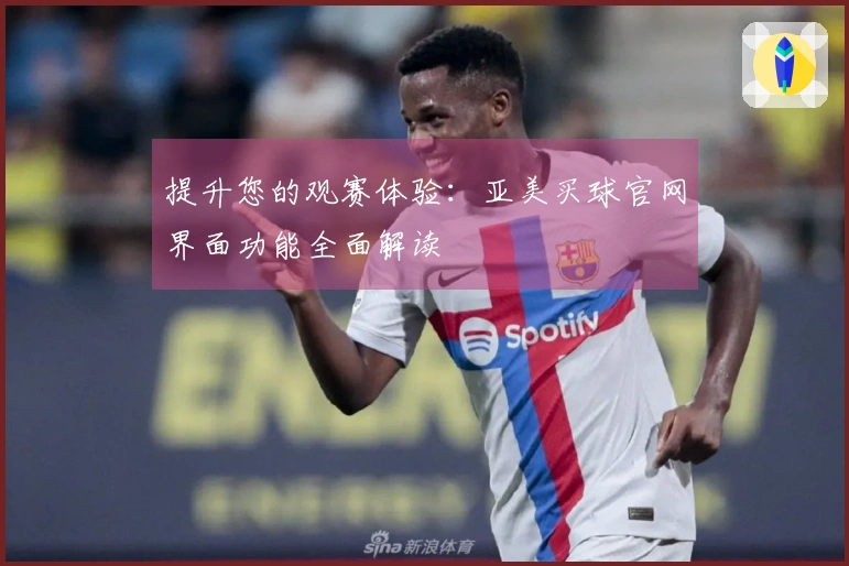 提升您的观赛体验：亚美买球官网界面功能全面解读