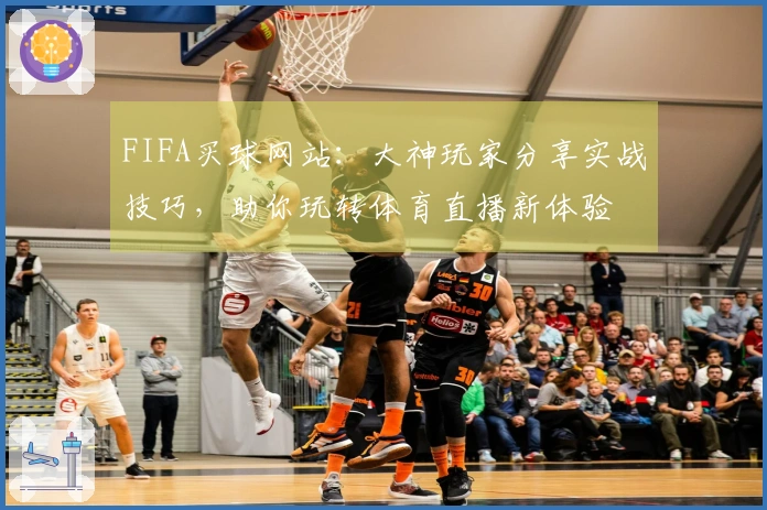 FIFA买球网站：大神玩家分享实战技巧，助你玩转体育直播新体验