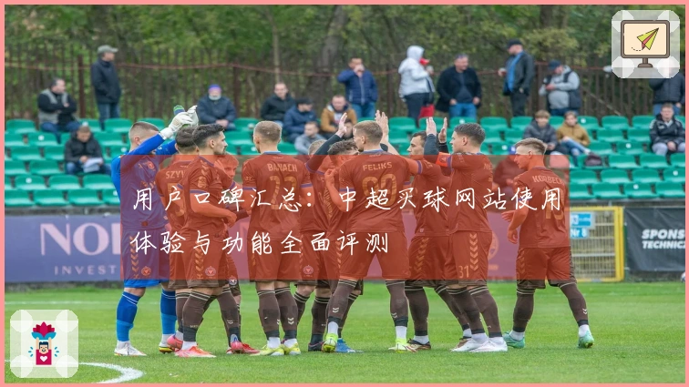 用户口碑汇总：中超买球网站使用体验与功能全面评测