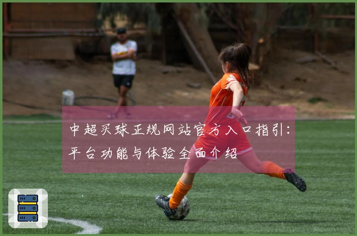 中超买球正规网站官方入口指引：平台功能与体验全面介绍