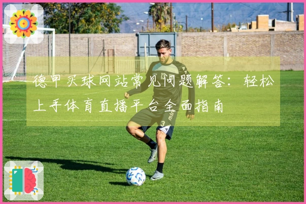 德甲买球网站常见问题解答：轻松上手体育直播平台全面指南