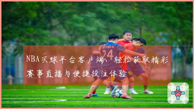 NBA买球平台客户端，轻松获取精彩赛事直播与便捷投注体验