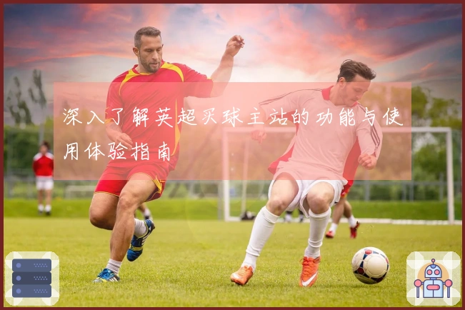 深入了解英超买球主站的功能与使用体验指南