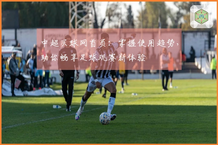 中超买球网首页：掌握使用趋势，助你畅享足球观赛新体验