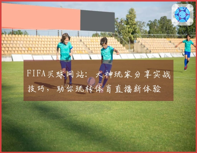 FIFA买球网站：大神玩家分享实战技巧，助你玩转体育直播新体验