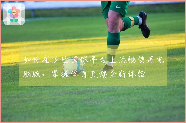 如何在沙巴买球平台上流畅使用电脑版，掌握体育直播全新体验