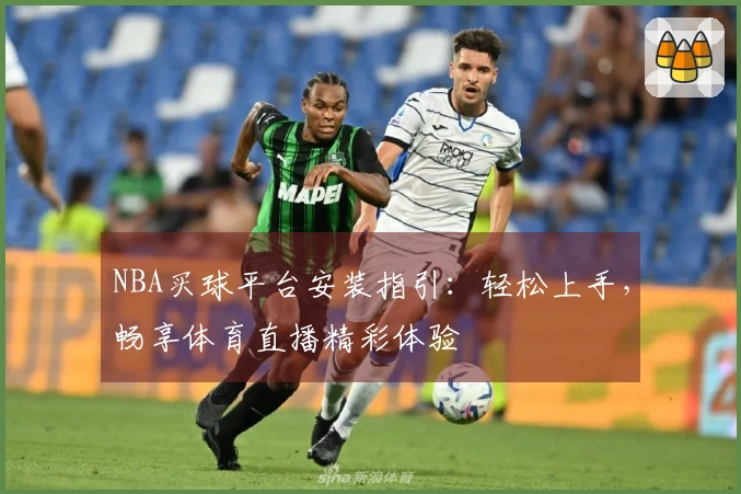 NBA买球平台安装指引：轻松上手，畅享体育直播精彩体验