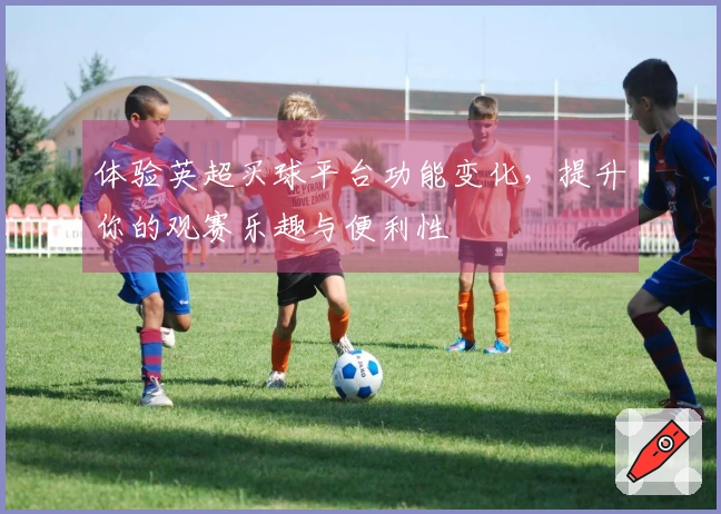 体验英超买球平台功能变化，提升你的观赛乐趣与便利性