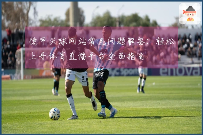 德甲买球网站常见问题解答：轻松上手体育直播平台全面指南
