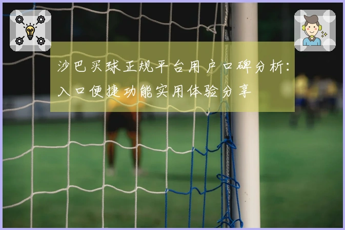 沙巴买球正规平台用户口碑分析：入口便捷功能实用体验分享