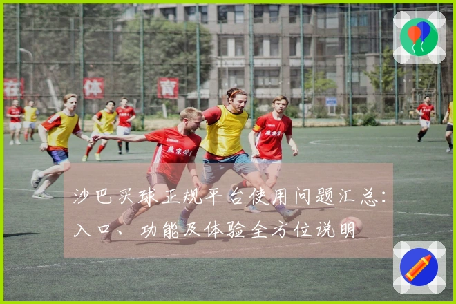 沙巴买球正规平台使用问题汇总：入口、功能及体验全方位说明