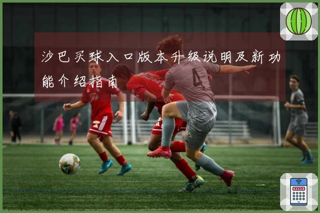 沙巴买球入口版本升级说明及新功能介绍指南