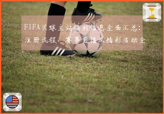 FIFA买球主站福利信息全面汇总：注册流程、赛事直播及精彩活动全攻略