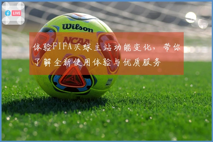 体验FIFA买球主站功能变化，带你了解全新使用体验与优质服务