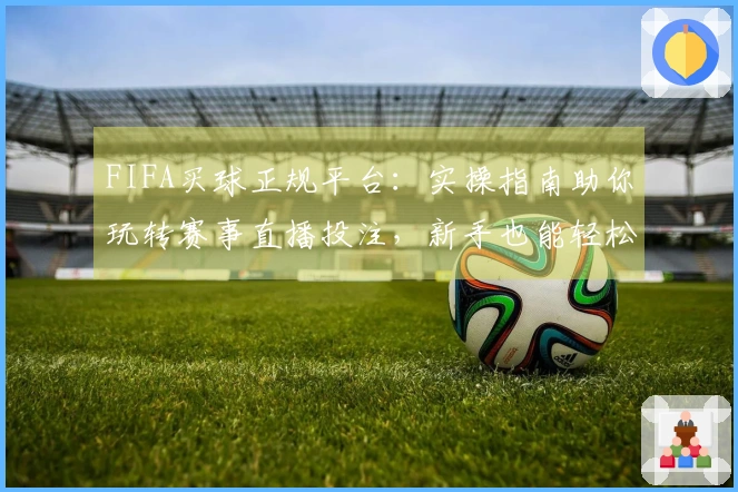FIFA买球正规平台：实操指南助你玩转赛事直播投注，新手也能轻松上手