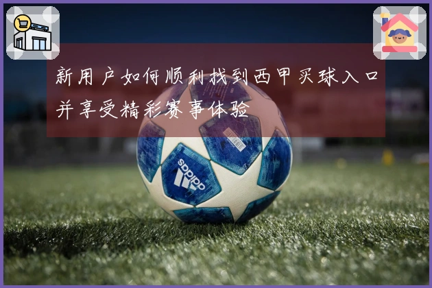 新用户如何顺利找到西甲买球入口并享受精彩赛事体验