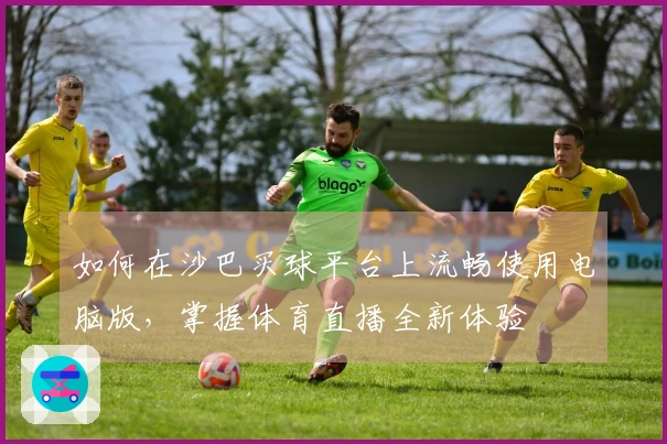 如何在沙巴买球平台上流畅使用电脑版，掌握体育直播全新体验