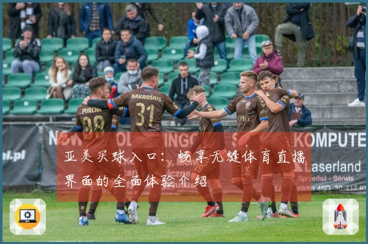 亚美买球入口：畅享无缝体育直播界面的全面体验介绍