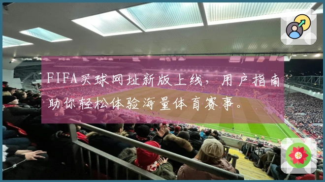 FIFA买球网址新版上线，用户指南助你轻松体验海量体育赛事。