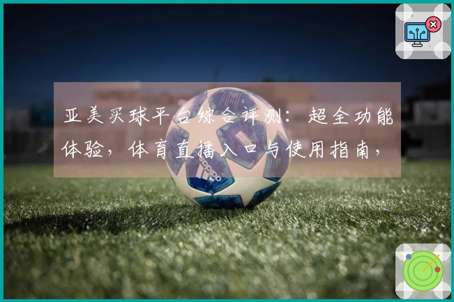 亚美买球平台综合评测：超全功能体验，体育直播入口与使用指南，为你的观赛之旅保驾护航