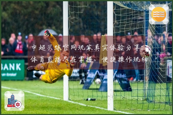 中超买球官网玩家真实体验分享：体育直播尽在掌握，便捷操作玩转精彩赛事