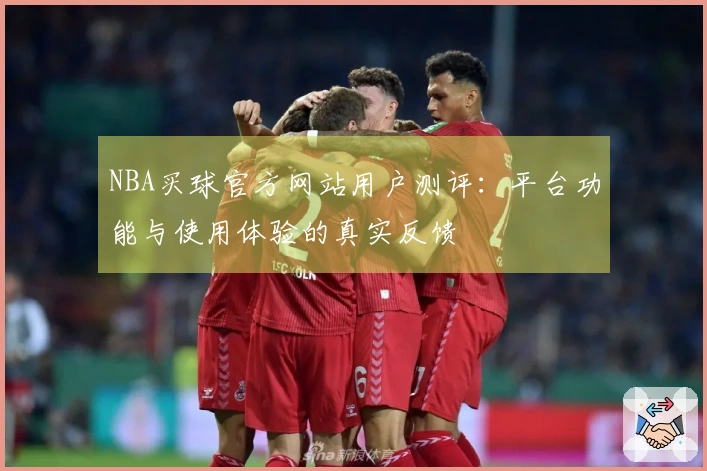 NBA买球官方网站用户测评：平台功能与使用体验的真实反馈