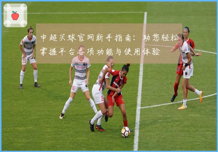 中超买球官网新手指南：助您轻松掌握平台各项功能与使用体验