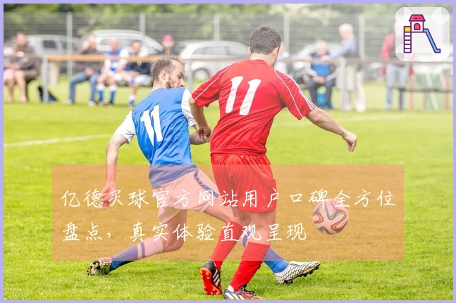 亿德买球官方网站用户口碑全方位盘点，真实体验直观呈现