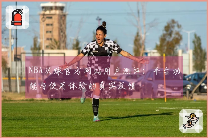 NBA买球官方网站用户测评：平台功能与使用体验的真实反馈