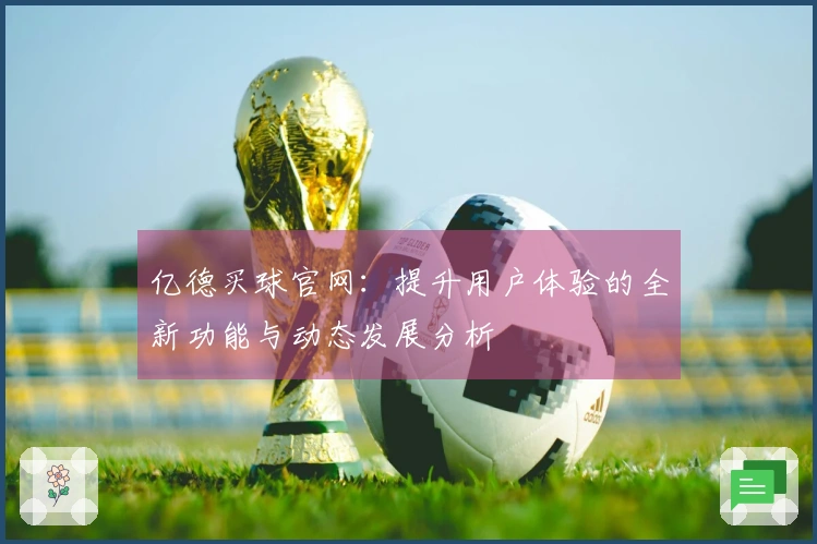 亿德买球官网：提升用户体验的全新功能与动态发展分析