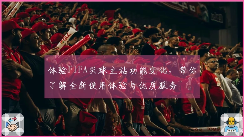 体验FIFA买球主站功能变化，带你了解全新使用体验与优质服务
