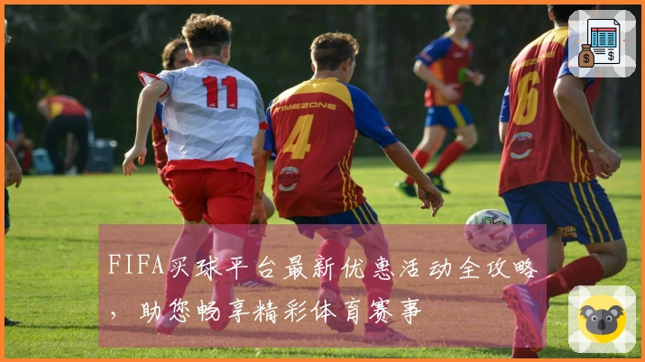 FIFA买球平台最新优惠活动全攻略，助您畅享精彩体育赛事
