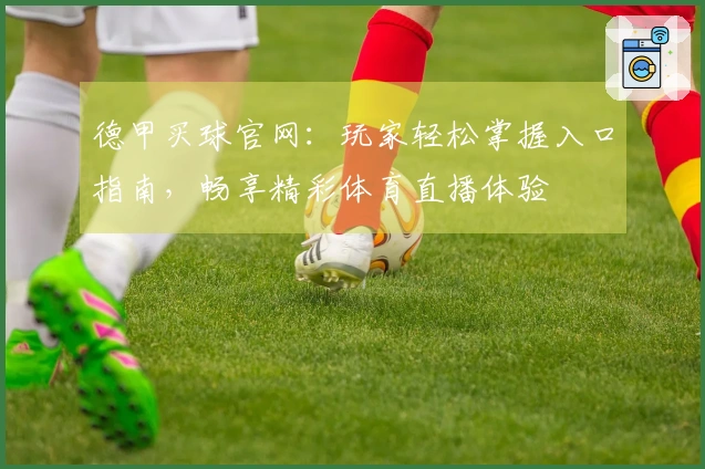 德甲买球官网：玩家轻松掌握入口指南，畅享精彩体育直播体验